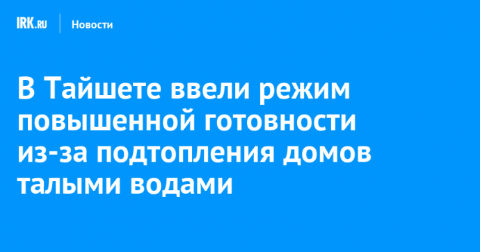 В Тайшете ввели режим повышенной готовности из-за подтопления домов талыми водами