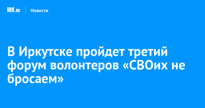 В Иркутске пройдет третий форум волонтеров «СВОих не бросаем» В Иркутске пройдет третий форум волонтеров «СВОих не бросаем»