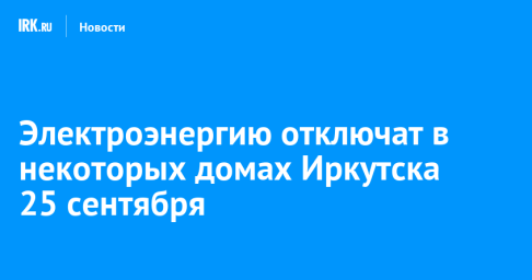 Электроэнергию отключат в некоторых домах Иркутска 25 сентября