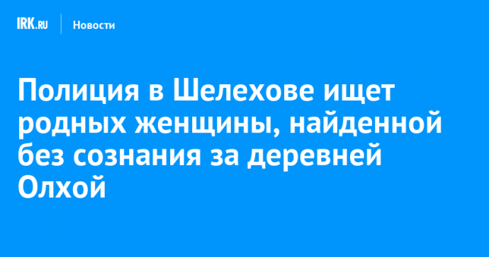 Полиция в Шелехове ищет родных женщины, найденной без сознания за деревней Олхой
