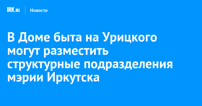 В Доме быта на Урицкого могут разместить структурные подразделения мэрии Иркутска В Доме быта на Урицкого могут разместить структурные подразделения мэрии Иркутска