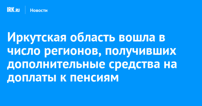 Иркутская область вошла в число регионов, получивших дополнительные средства на доплаты к пенсиям