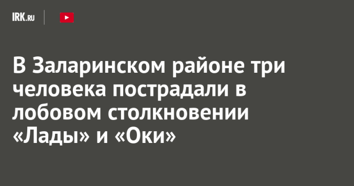 В Заларинском районе три человека пострадали в лобовом столкновении «Лады» и «Оки»