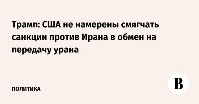 Трамп: США не намерены смягчать санкции против Ирана в обмен на передачу урана Трамп: США не намерены смягчать санкции против Ирана в обмен на передачу урана