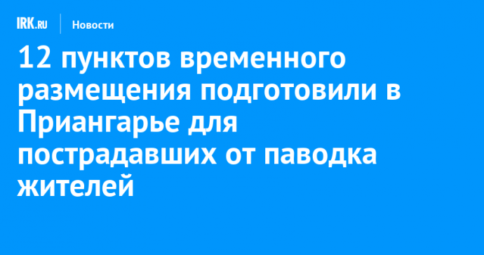 12 пунктов временного размещения подготовили в Приангарье для пострадавших от паводка жителей