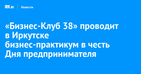 «Бизнес-Клуб 38» проводит в Иркутске бизнес-практикум в честь Дня предпринимателя