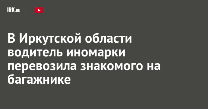 В Иркутской области водитель иномарки перевозила знакомого на багажнике В Иркутской области водитель иномарки перевозила знакомого на багажнике