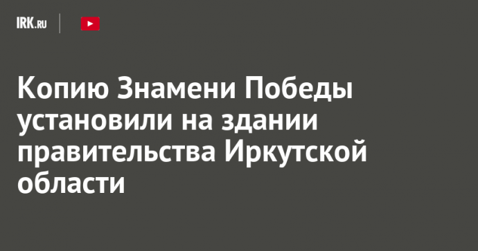 Копию Знамени Победы установили на здании правительства Иркутской области