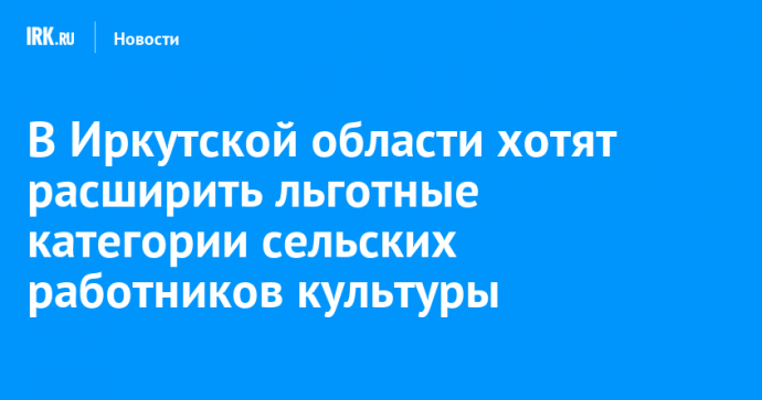 В Иркутской области хотят расширить льготные категории сельских работников культуры