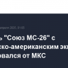 Корабль "Союз МС-26" с российско-американским экипажем отстыковался от МКС