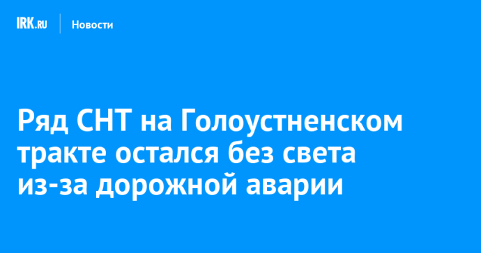 Ряд СНТ на Голоустненском тракте остался без света из-за дорожной аварии Ряд СНТ на Голоустненском тракте остался без света из-за дорожной аварии