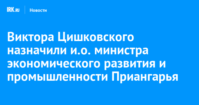 Виктора Цишковского назначили и.о. министра экономического развития и промышленности Приангарья