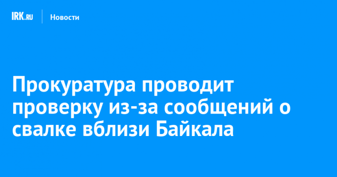 Прокуратура проводит проверку из-за сообщений о свалке вблизи Байкала