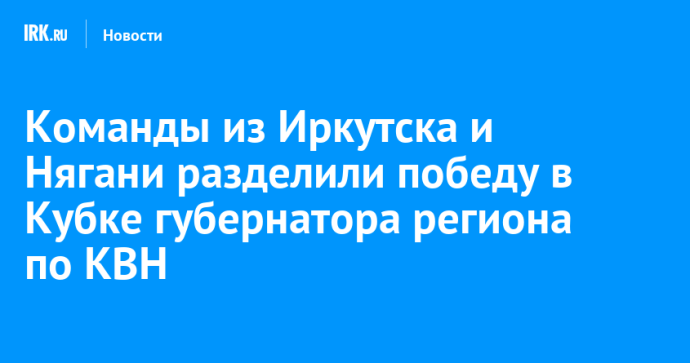 Команды из Иркутска и Нягани разделили победу в Кубке губернатора региона по КВН
