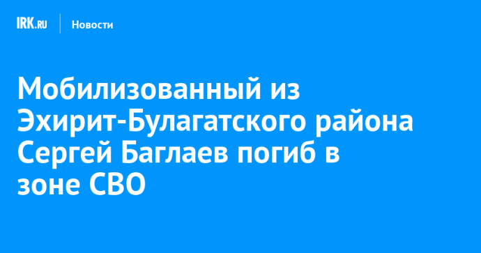Мобилизованный из Эхирит-Булагатского района Сергей Баглаев погиб в зоне СВО