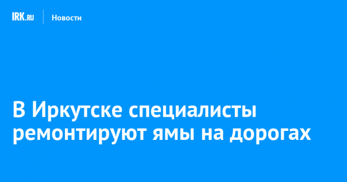 В Иркутске специалисты ремонтируют ямы на дорогах