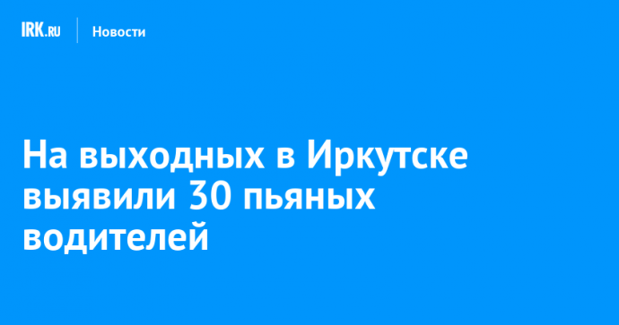 На выходных в Иркутске выявили 30 пьяных водителей