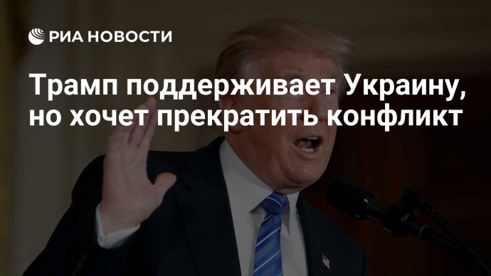 Трамп поддерживает Украину, но хочет прекратить конфликт