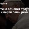 Аргентина объявит траур после смерти папы римского