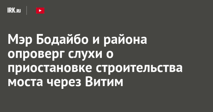 Мэр Бодайбо и района опроверг слухи о приостановке строительства моста через Витим