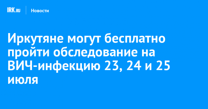 Иркутяне могут бесплатно пройти обследование на ВИЧ-инфекцию 23, 24 и 25 июля