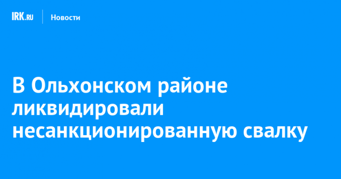 В Ольхонском районе ликвидировали несанкционированную свалку