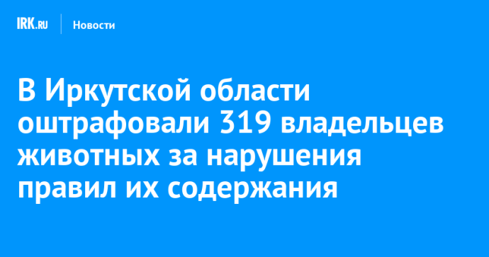 В Иркутской области оштрафовали 319 владельцев животных за нарушения правил их содержания