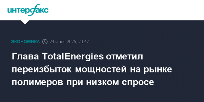 Глава TotalEnergies отметил переизбыток мощностей на рынке полимеров при низком спросе
