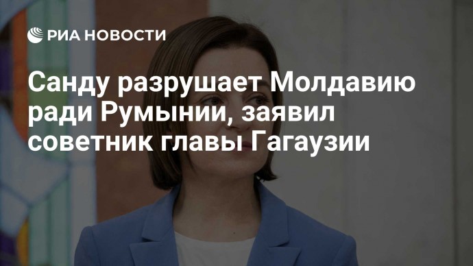Санду разрушает Молдавию ради Румынии, заявил советник главы Гагаузии