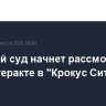 Военный суд начнет рассмотрение дела о теракте в "Крокус Сити Холле"