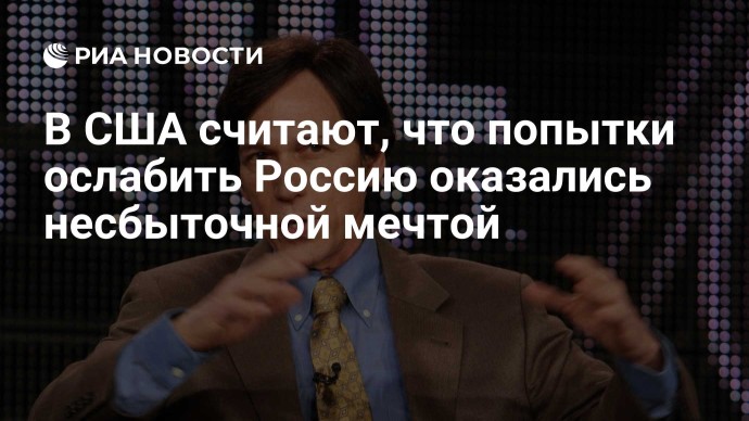 В США считают, что попытки ослабить Россию оказались несбыточной мечтой В США считают, что попытки ослабить Россию оказались несбыточной мечтой