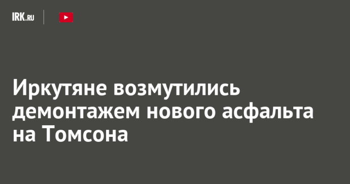 Иркутяне возмутились демонтажем нового асфальта на Томсона Иркутяне возмутились демонтажем нового асфальта на Томсона