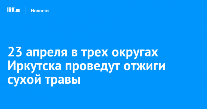 23 апреля в трех округах Иркутска проведут отжиги сухой травы