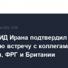 Глава МИД Ирана подтвердил грядущую встречу с коллегами из Франции, ФРГ и Британии