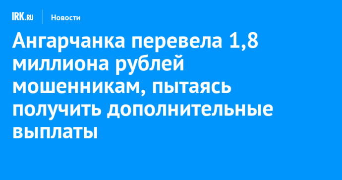 Ангарчанка перевела 1,8 миллиона рублей мошенникам, пытаясь получить дополнительные выплаты Ангарчанка перевела 1,8 миллиона рублей мошенникам, пытаясь получить дополнительные выплаты
