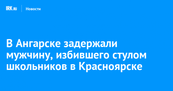 В Ангарске задержали мужчину, избившего стулом школьников в Красноярске