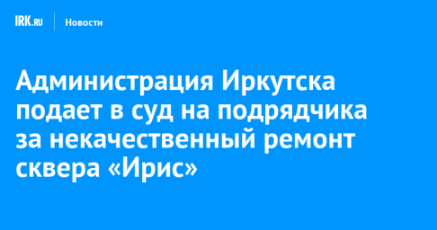 Администрация Иркутска подала в суд на подрядчика за некачественный ремонт сквера «Ирис»