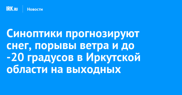 Синоптики прогнозируют снег, порывы ветра и до -20 градусов в Иркутской области на выходных