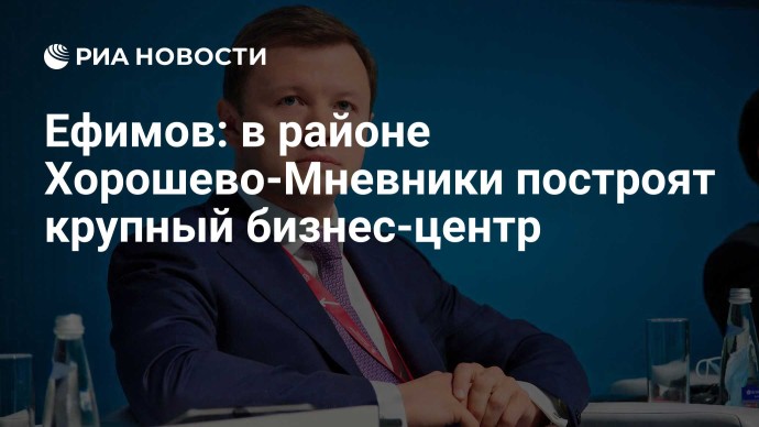 Ефимов: в районе Хорошево-Мневники построят крупный бизнес-центр