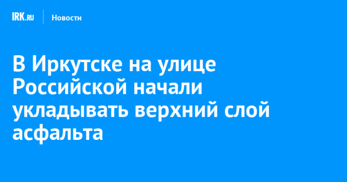 В Иркутске на улице Российской начали укладывать верхний слой асфальта