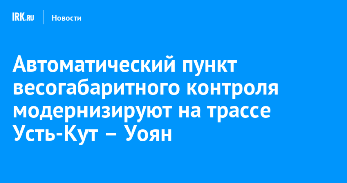 Автоматический пункт весогабаритного контроля модернизируют на трассе Усть-Кут – Уоян