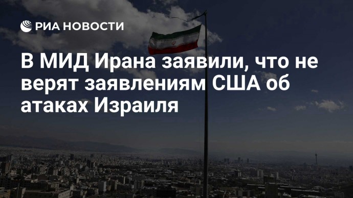 В МИД Ирана заявили, что не верят заявлениям США об атаках Израиля