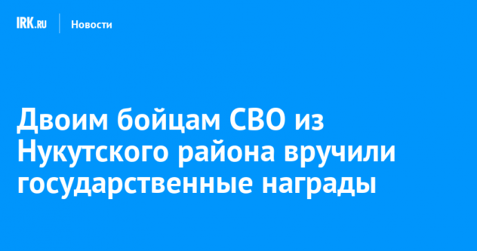 Двоим бойцам СВО из Нукутского района вручили государственные награды
