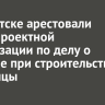 В Иркутске арестовали главу проектной организации по делу о подкупе при строительстве больницы
