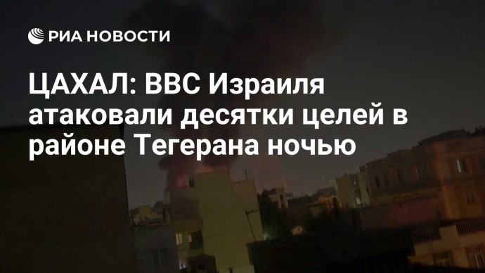 ЦАХАЛ: ВВС Израиля атаковали десятки целей в районе Тегерана ночью