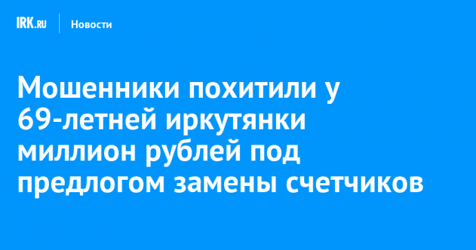 Мошенники похитили у 69-летней иркутянки миллион рублей под предлогом замены счетчиков