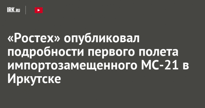 «Ростех» опубликовал подробности первого полета импортозамещенного МС-21 в Иркутске