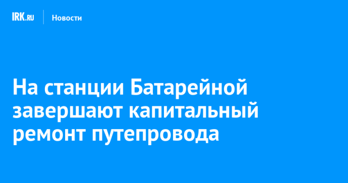 На станции Батарейной завершают капитальный ремонт путепровода