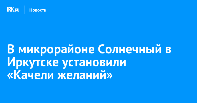 В микрорайоне Солнечный в Иркутске установили «Качели желаний»