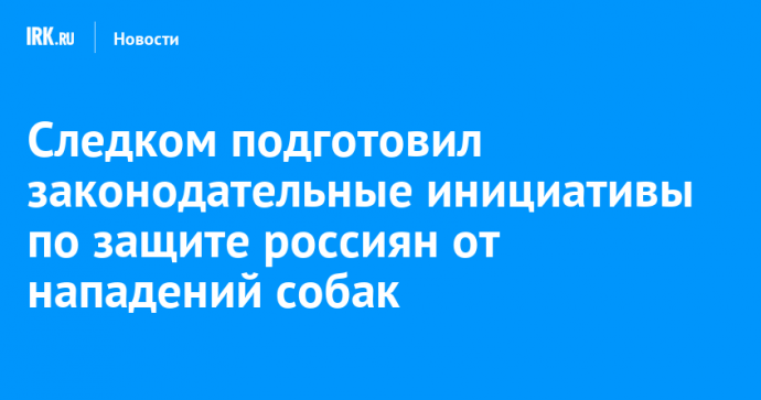 Следком подготовил законодательные инициативы по защите россиян от нападений собак